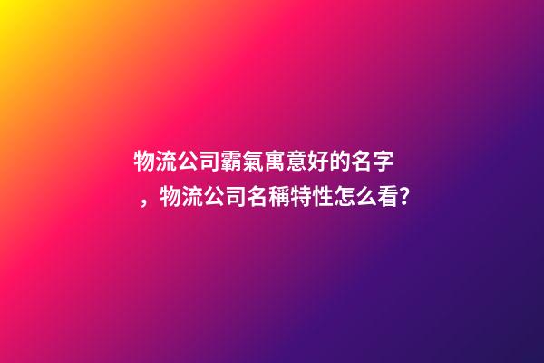 物流公司霸氣寓意好的名字，物流公司名稱特性怎么看？-第1張-公司起名-玄機(jī)派